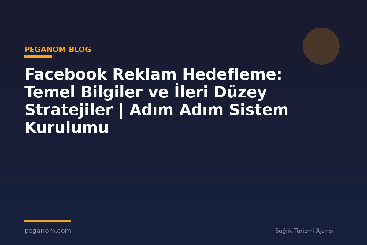 Facebook Reklam Hedefleme: Temel Bilgiler ve İleri Düzey Stratejiler | Adım Adım Sistem Kurulumu