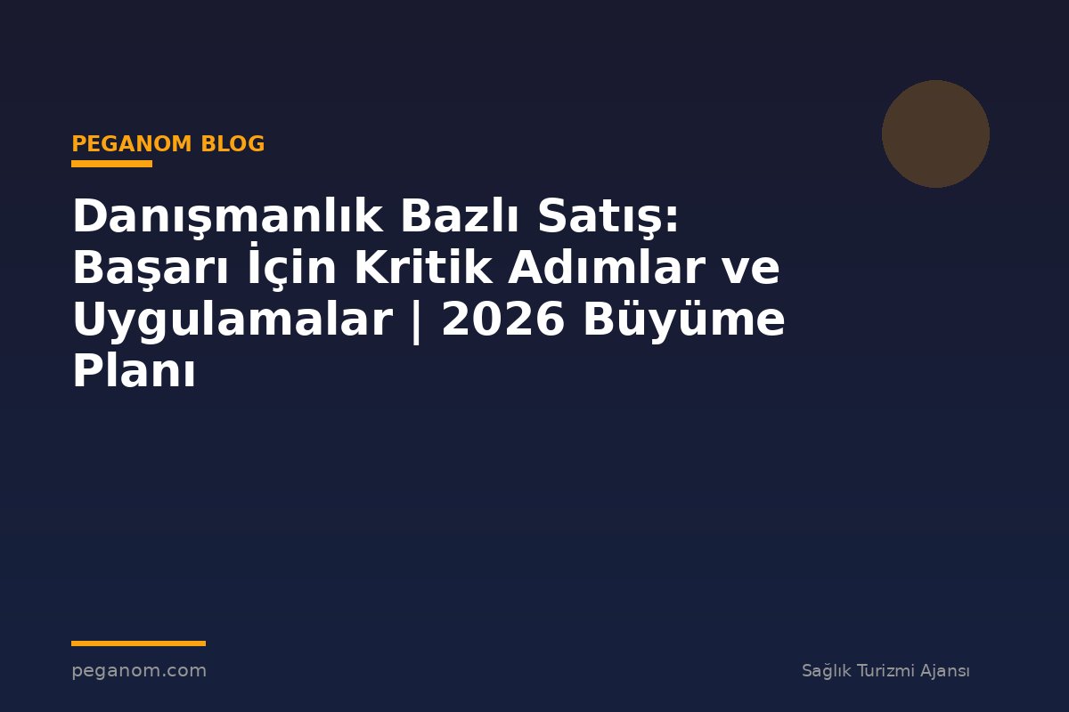 Danışmanlık Bazlı Satış: Başarı İçin Kritik Adımlar ve Uygulamalar | 2026 Büyüme Planı