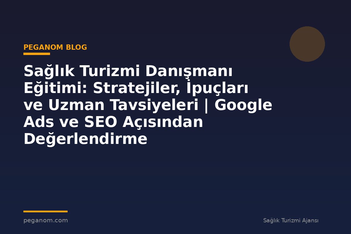 Sağlık Turizmi Danışmanı Eğitimi: Stratejiler, İpuçları ve Uzman Tavsiyeleri | Google Ads ve SEO Açısından Değerlendirme
