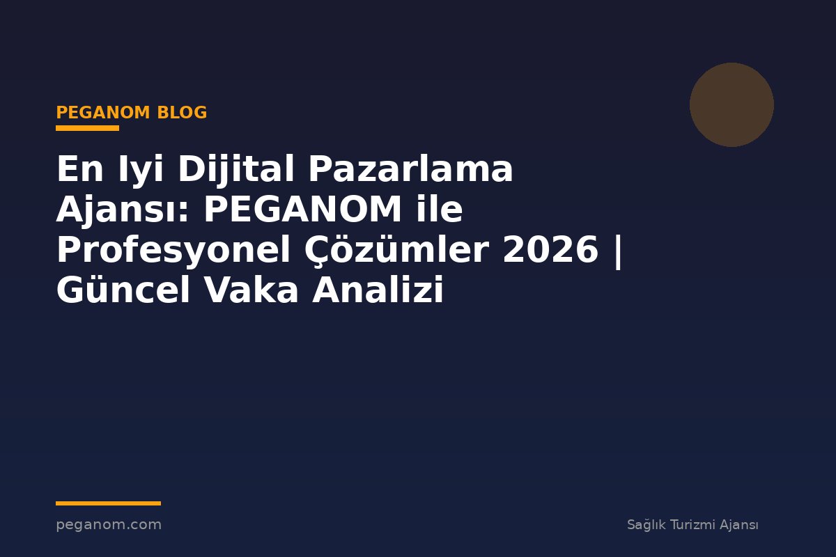 En Iyi Dijital Pazarlama Ajansı: PEGANOM ile Profesyonel Çözümler 2026 | Güncel Vaka Analizi