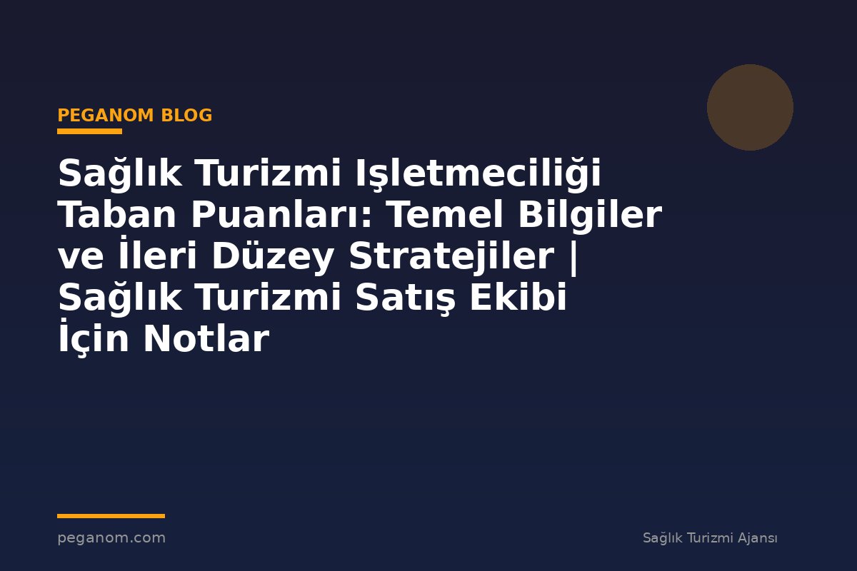 Sağlık Turizmi Işletmeciliği Taban Puanları: Temel Bilgiler ve İleri Düzey Stratejiler | Sağlık Turizmi Satış Ekibi İçin Notlar