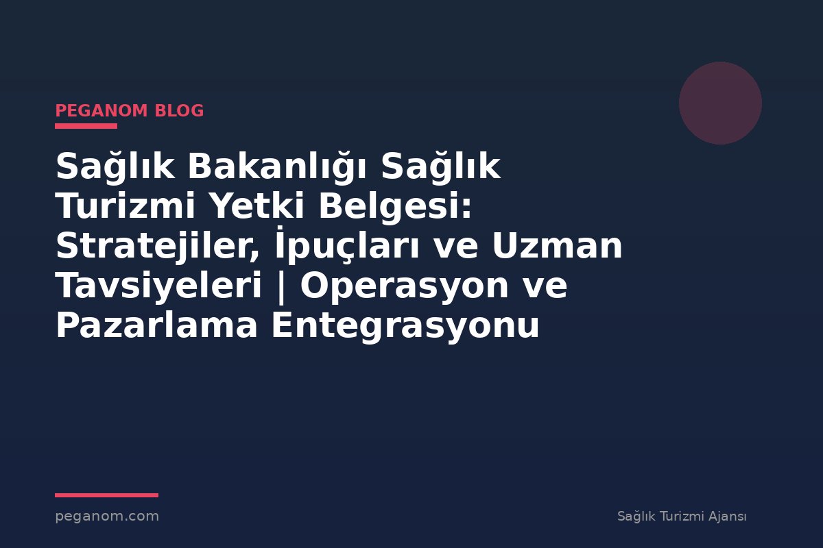 Sağlık Bakanlığı Sağlık Turizmi Yetki Belgesi: Stratejiler, İpuçları ve Uzman Tavsiyeleri | Operasyon ve Pazarlama Entegrasyonu