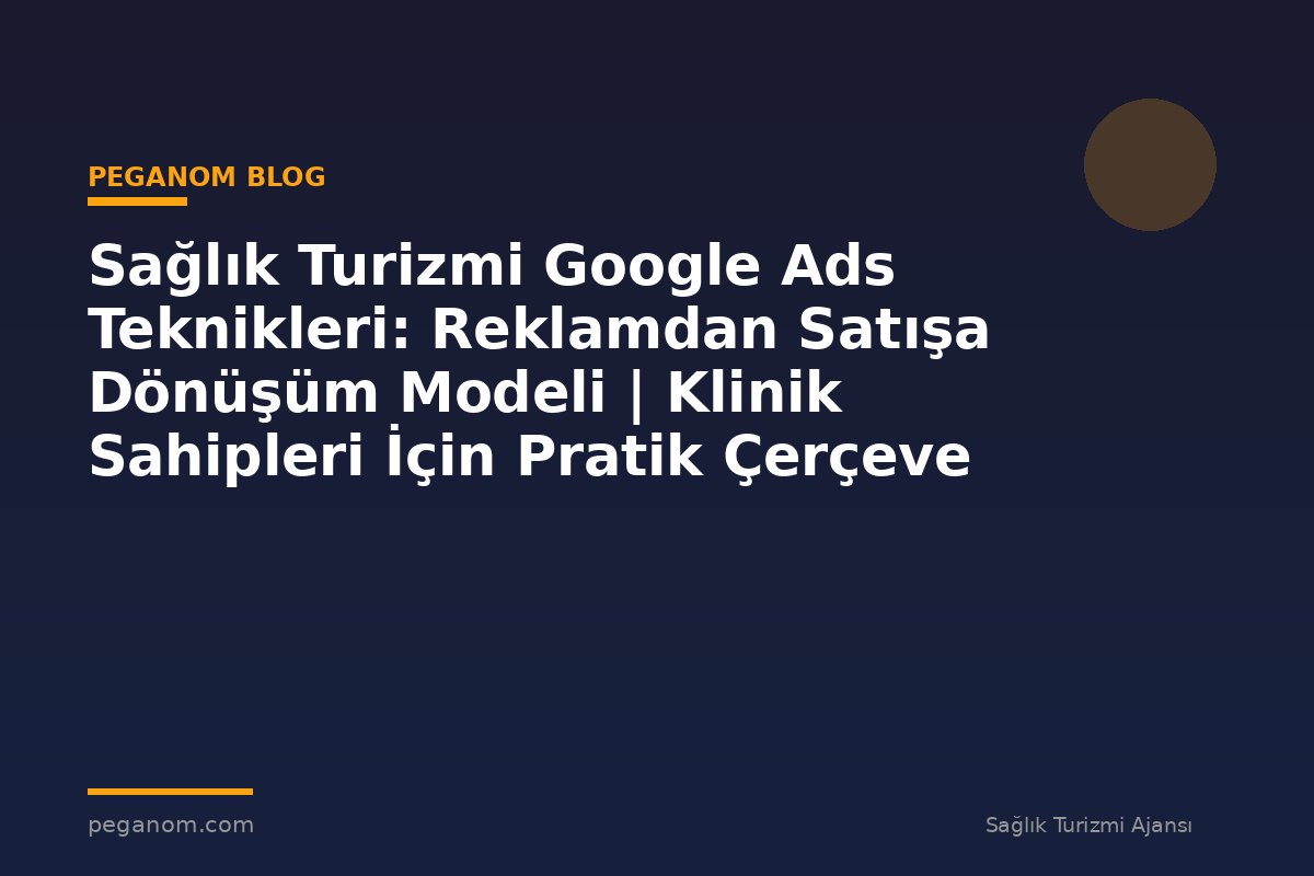 Sağlık Turizmi Google Ads Teknikleri: Reklamdan Satışa Dönüşüm Modeli | Klinik Sahipleri İçin Pratik Çerçeve