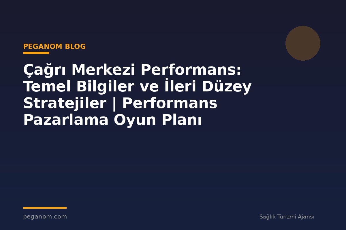 Çağrı Merkezi Performans: Temel Bilgiler ve İleri Düzey Stratejiler | Performans Pazarlama Oyun Planı
