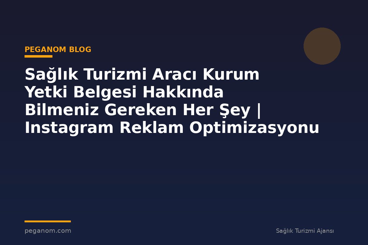 Sağlık Turizmi Aracı Kurum Yetki Belgesi Hakkında Bilmeniz Gereken Her Şey | Instagram Reklam Optimizasyonu