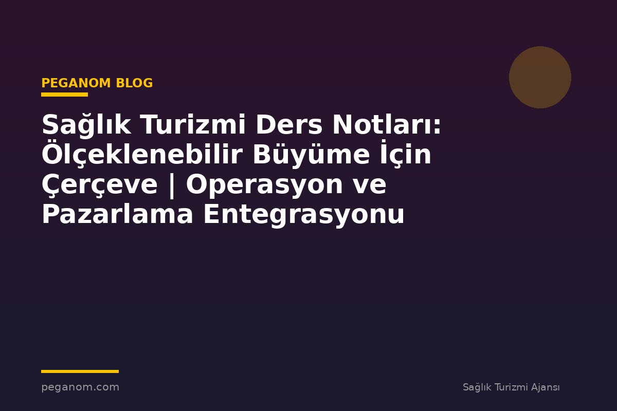 Sağlık Turizmi Ders Notları: Ölçeklenebilir Büyüme İçin Çerçeve | Operasyon ve Pazarlama Entegrasyonu