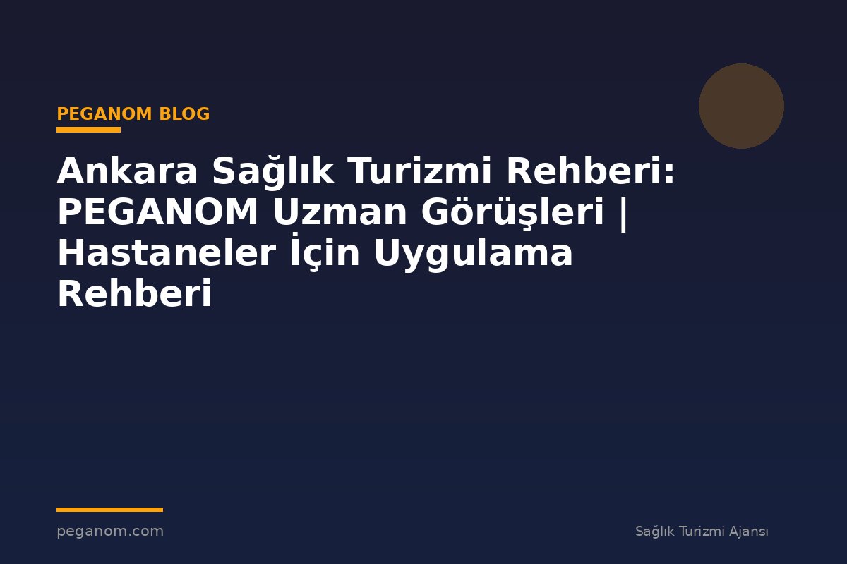 Ankara Sağlık Turizmi Rehberi: PEGANOM Uzman Görüşleri | Hastaneler İçin Uygulama Rehberi