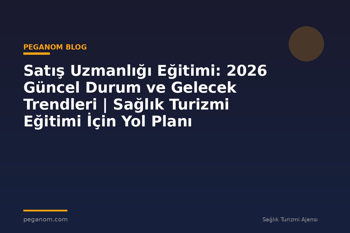 Satış Uzmanlığı Eğitimi: 2026 Güncel Durum ve Gelecek Trendleri | Sağlık Turizmi Eğitimi İçin Yol Planı