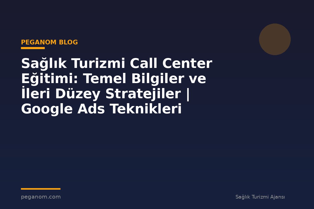 Sağlık Turizmi Call Center Eğitimi: Temel Bilgiler ve İleri Düzey Stratejiler | Google Ads Teknikleri
