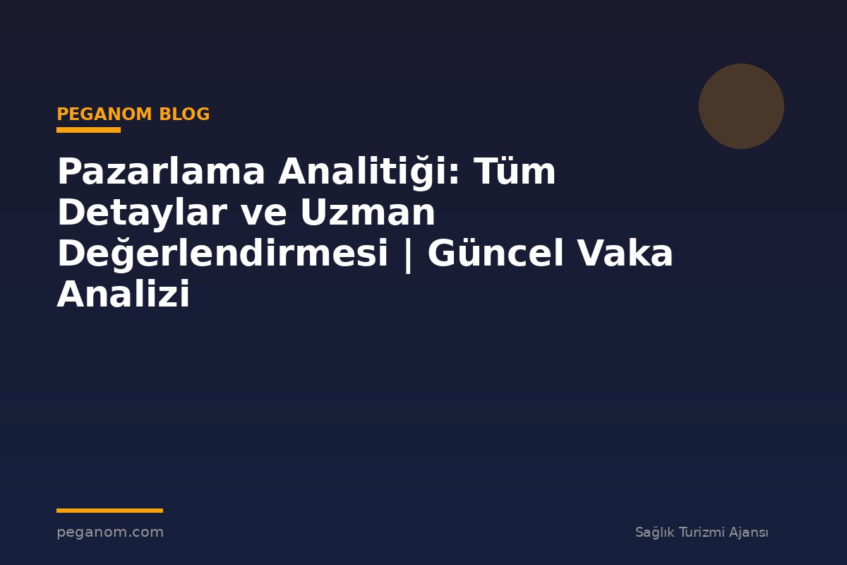 Pazarlama Analitiği: Tüm Detaylar ve Uzman Değerlendirmesi | Güncel Vaka Analizi