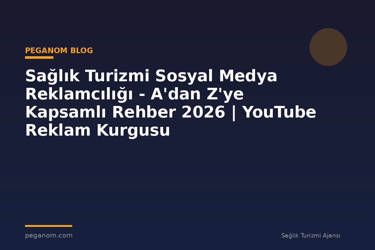 Sağlık Turizmi Sosyal Medya Reklamcılığı - A'dan Z'ye Kapsamlı Rehber 2026 | YouTube Reklam Kurgusu