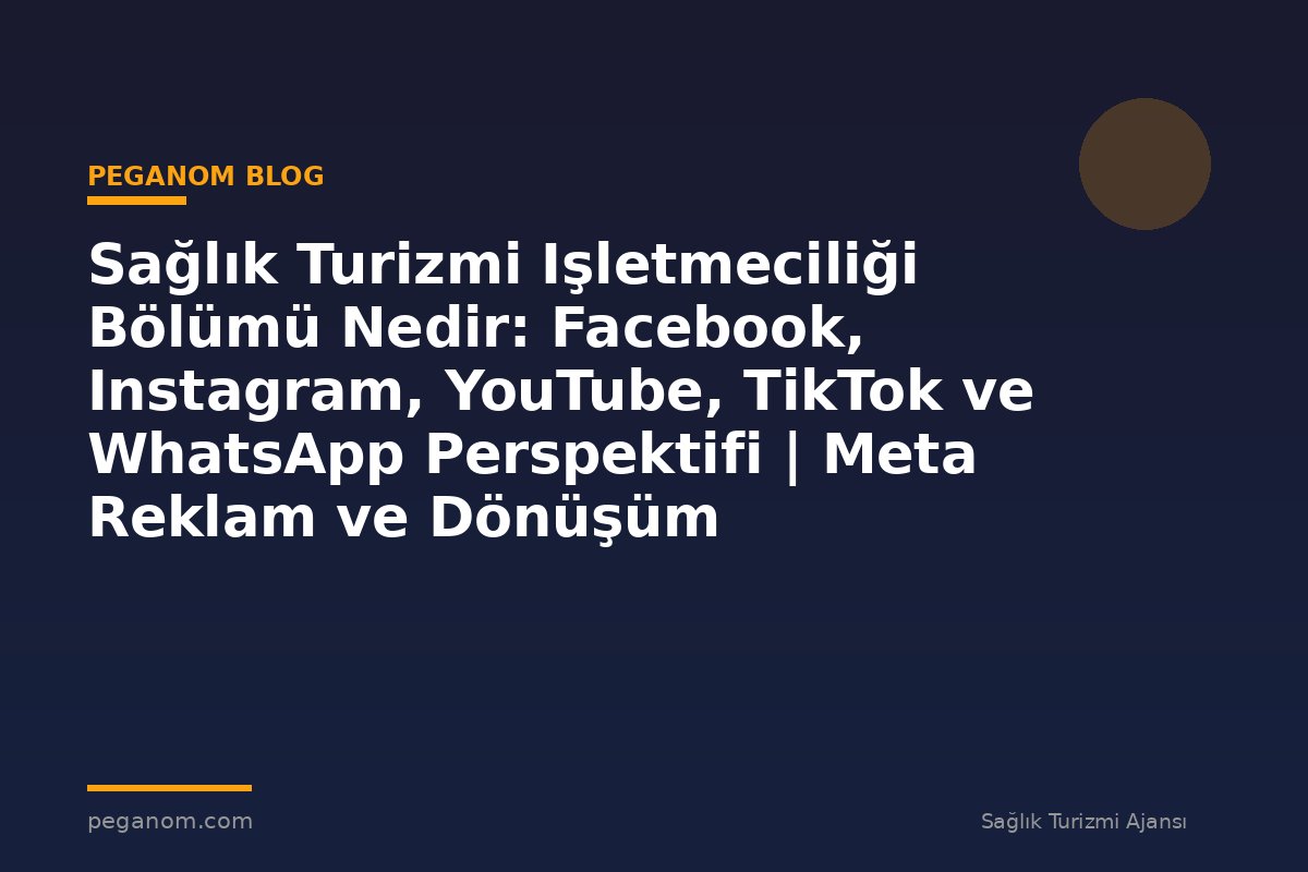 Sağlık Turizmi Işletmeciliği Bölümü Nedir: Facebook, Instagram, YouTube, TikTok ve WhatsApp Perspektifi | Meta Reklam ve Dönüşüm Optimizasyonu Rehberi