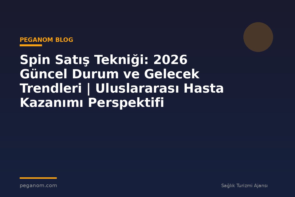 Spin Satış Tekniği: 2026 Güncel Durum ve Gelecek Trendleri | Uluslararası Hasta Kazanımı Perspektifi