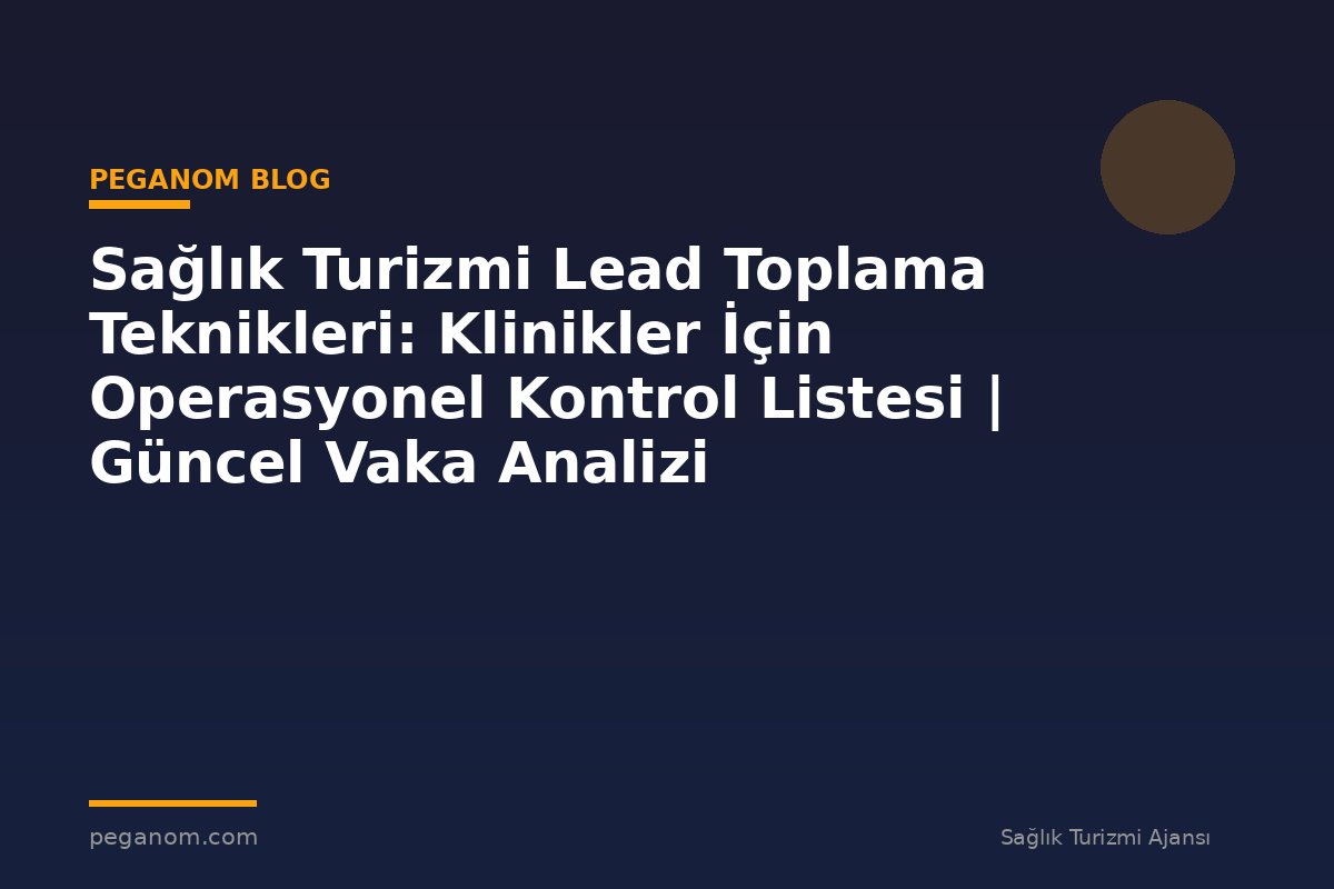 Sağlık Turizmi Lead Toplama Teknikleri: Klinikler İçin Operasyonel Kontrol Listesi | Güncel Vaka Analizi