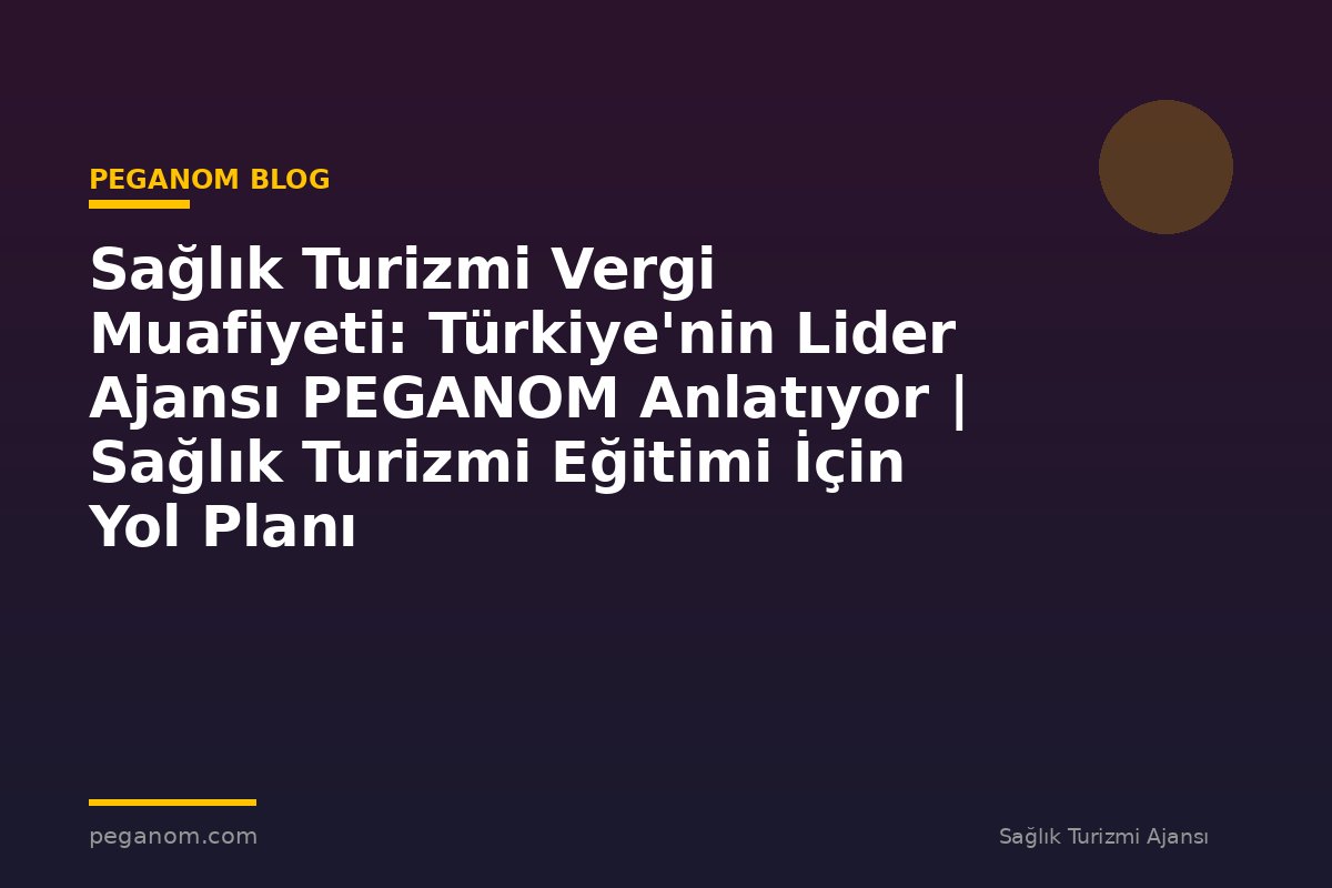 Sağlık Turizmi Vergi Muafiyeti: Türkiye'nin Lider Ajansı PEGANOM Anlatıyor | Sağlık Turizmi Eğitimi İçin Yol Planı