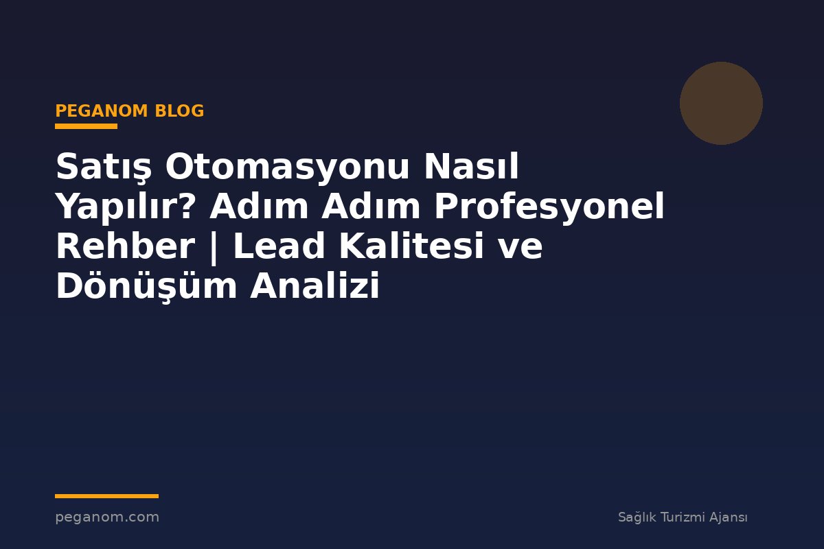 Satış Otomasyonu Nasıl Yapılır? Adım Adım Profesyonel Rehber | Lead Kalitesi ve Dönüşüm Analizi