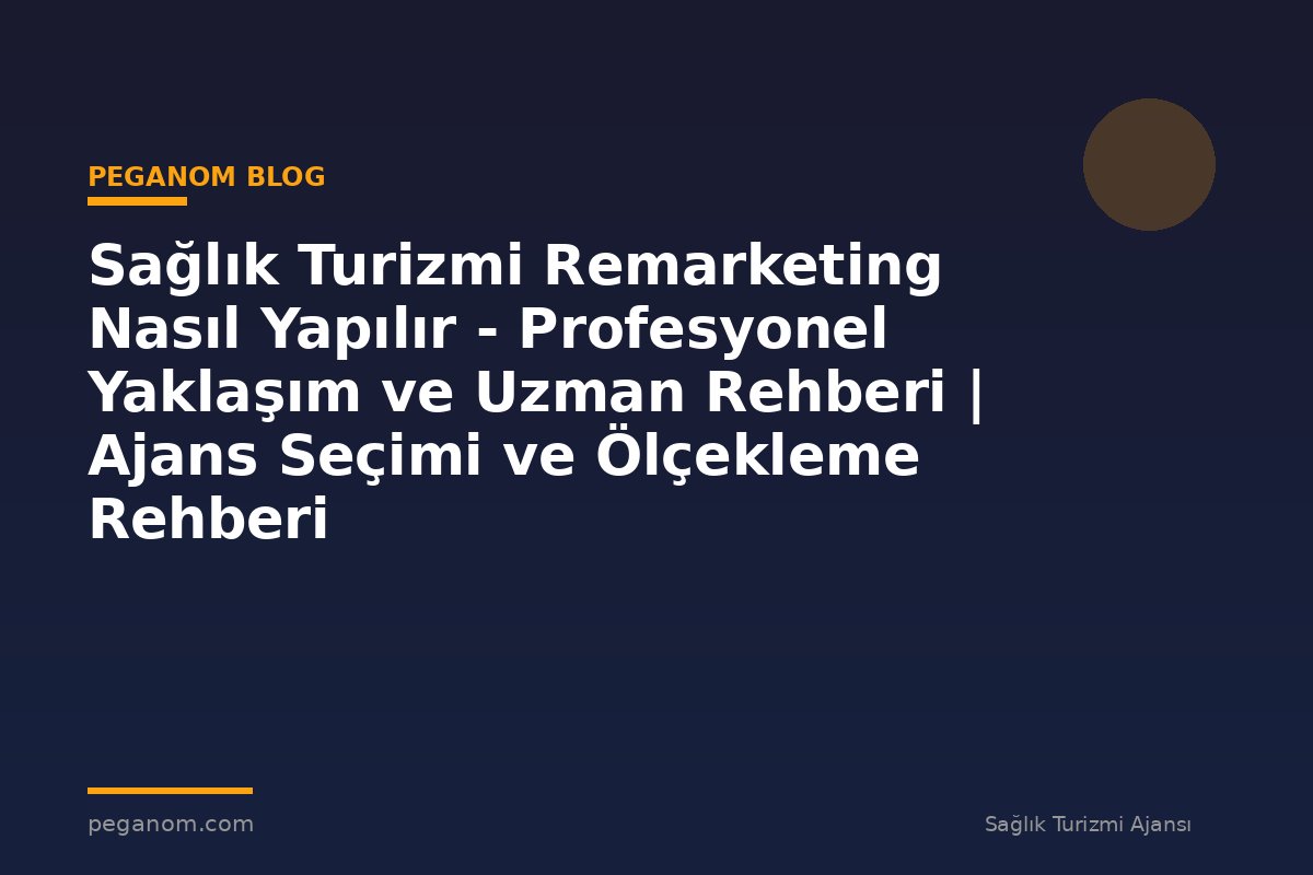 Sağlık Turizmi Remarketing Nasıl Yapılır - Profesyonel Yaklaşım ve Uzman Rehberi | Ajans Seçimi ve Ölçekleme Rehberi