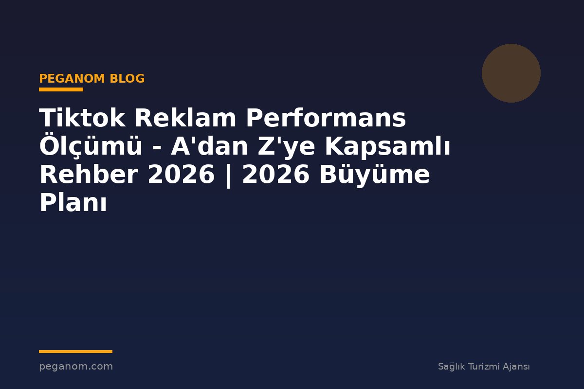 Tiktok Reklam Performans Ölçümü - A'dan Z'ye Kapsamlı Rehber 2026 | 2026 Büyüme Planı