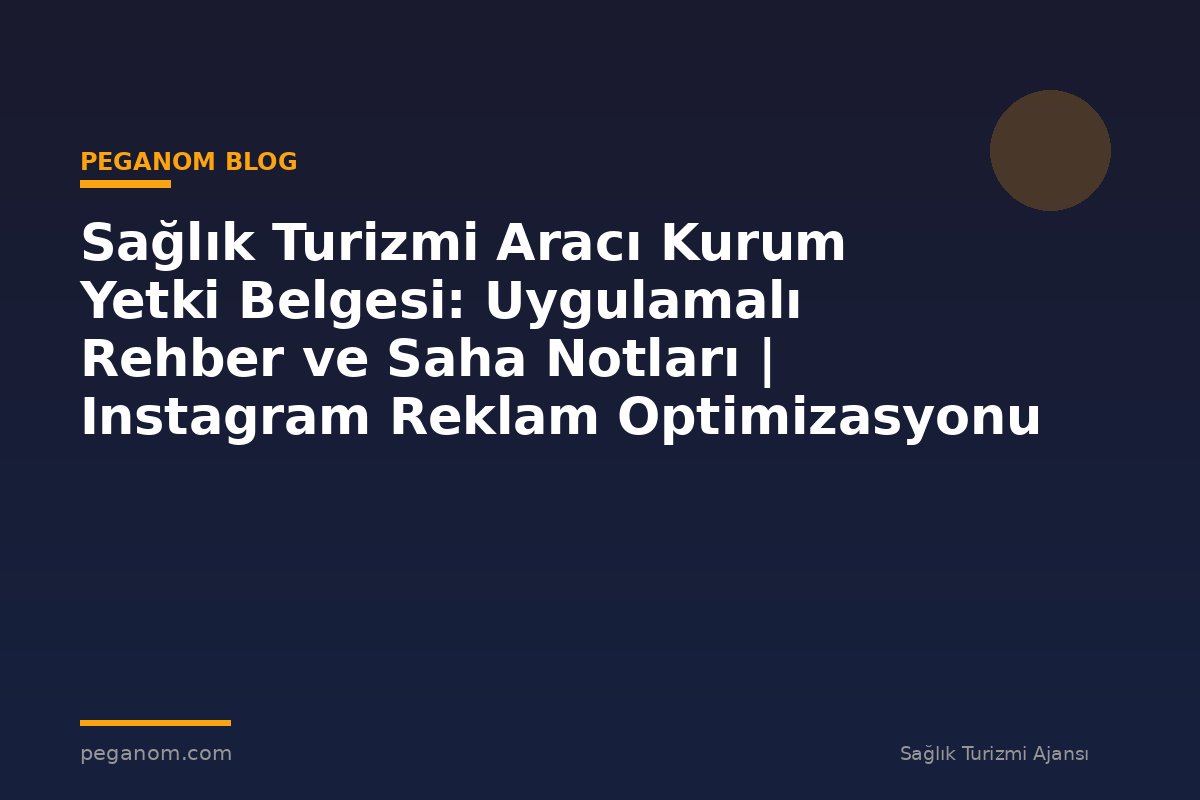 Sağlık Turizmi Aracı Kurum Yetki Belgesi: Uygulamalı Rehber ve Saha Notları | Instagram Reklam Optimizasyonu
