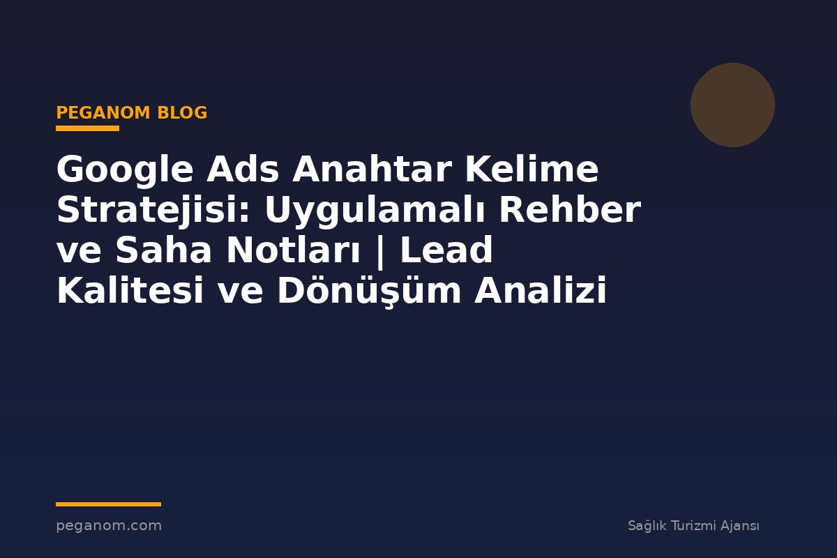 Google Ads Anahtar Kelime Stratejisi: Uygulamalı Rehber ve Saha Notları | Lead Kalitesi ve Dönüşüm Analizi