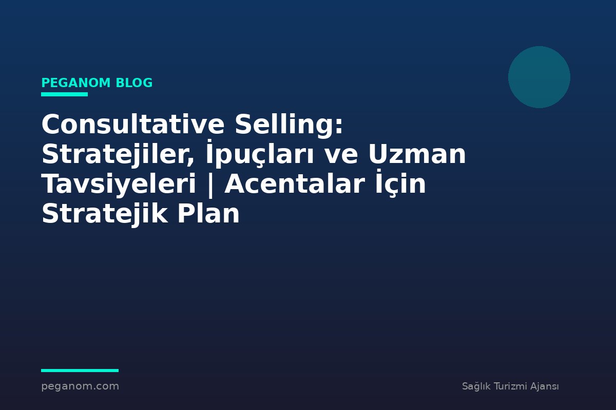 Consultative Selling: Stratejiler, İpuçları ve Uzman Tavsiyeleri | Acentalar İçin Stratejik Plan