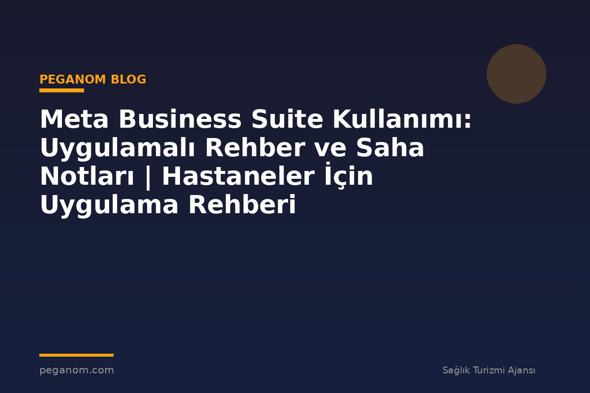 Meta Business Suite Kullanımı: Uygulamalı Rehber ve Saha Notları | Hastaneler İçin Uygulama Rehberi