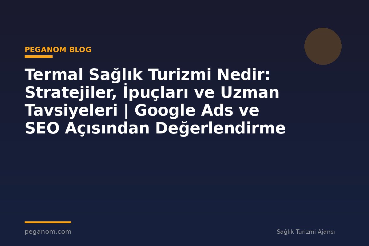 Termal Sağlık Turizmi Nedir: Stratejiler, İpuçları ve Uzman Tavsiyeleri | Google Ads ve SEO Açısından Değerlendirme