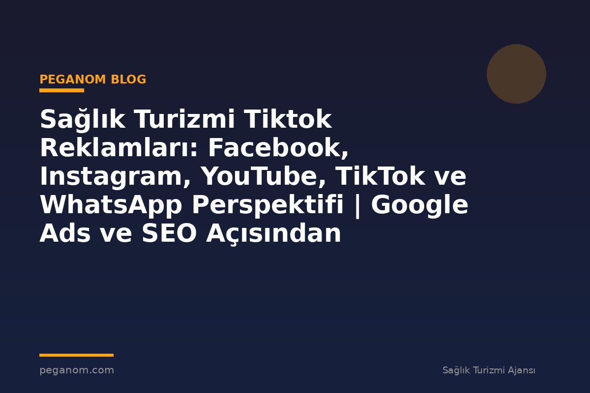 Sağlık Turizmi Tiktok Reklamları: Facebook, Instagram, YouTube, TikTok ve WhatsApp Perspektifi | Google Ads ve SEO Açısından Değerlendirme