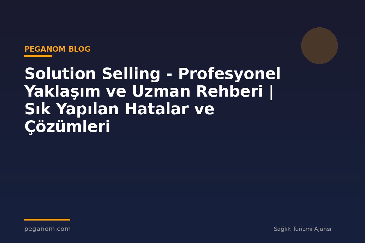Solution Selling - Profesyonel Yaklaşım ve Uzman Rehberi | Sık Yapılan Hatalar ve Çözümleri