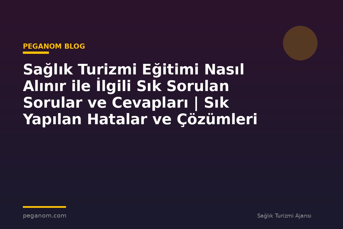 Sağlık Turizmi Eğitimi Nasıl Alınır ile İlgili Sık Sorulan Sorular ve Cevapları | Sık Yapılan Hatalar ve Çözümleri
