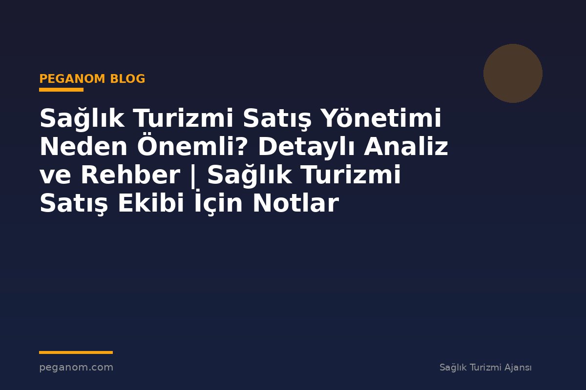 Sağlık Turizmi Satış Yönetimi Neden Önemli? Detaylı Analiz ve Rehber | Sağlık Turizmi Satış Ekibi İçin Notlar