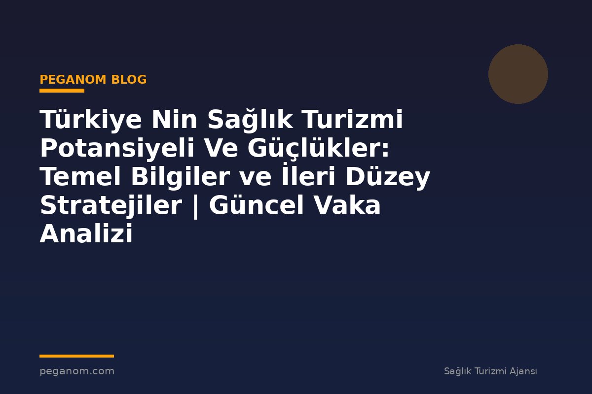 Türkiye Nin Sağlık Turizmi Potansiyeli Ve Güçlükler: Temel Bilgiler ve İleri Düzey Stratejiler | Güncel Vaka Analizi
