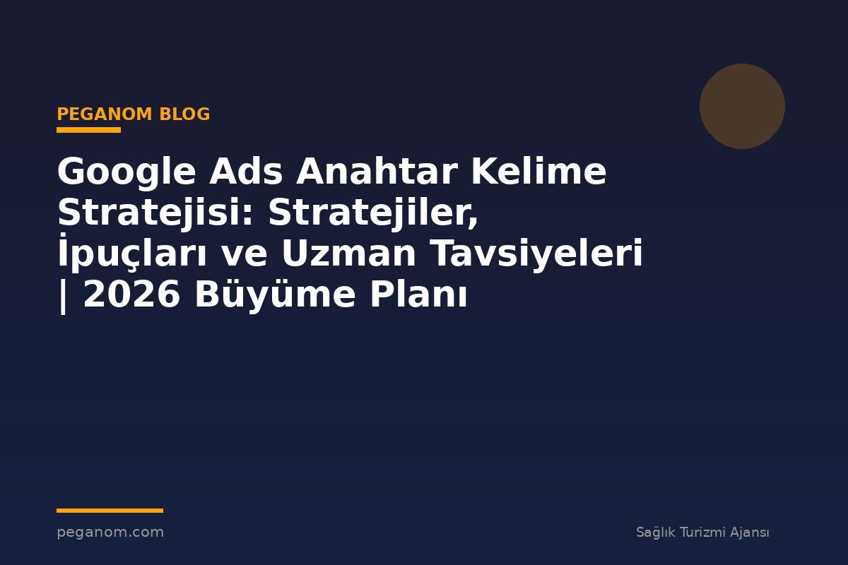 Google Ads Anahtar Kelime Stratejisi: Stratejiler, İpuçları ve Uzman Tavsiyeleri | 2026 Büyüme Planı