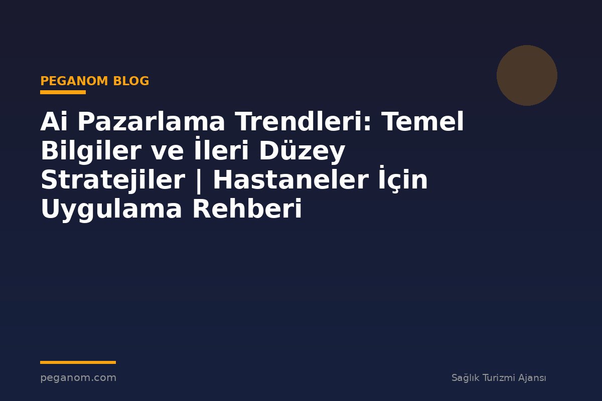 Ai Pazarlama Trendleri: Temel Bilgiler ve İleri Düzey Stratejiler | Hastaneler İçin Uygulama Rehberi