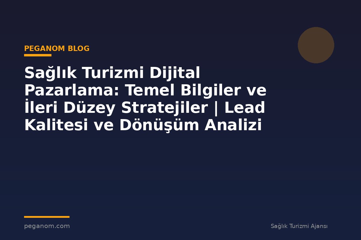 Sağlık Turizmi Dijital Pazarlama: Temel Bilgiler ve İleri Düzey Stratejiler | Lead Kalitesi ve Dönüşüm Analizi
