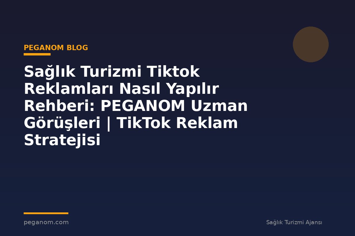 Sağlık Turizmi Tiktok Reklamları Nasıl Yapılır Rehberi: PEGANOM Uzman Görüşleri | TikTok Reklam Stratejisi