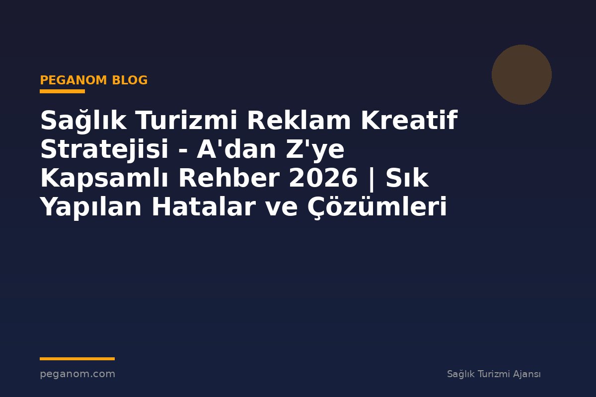 Sağlık Turizmi Reklam Kreatif Stratejisi - A'dan Z'ye Kapsamlı Rehber 2026 | Sık Yapılan Hatalar ve Çözümleri