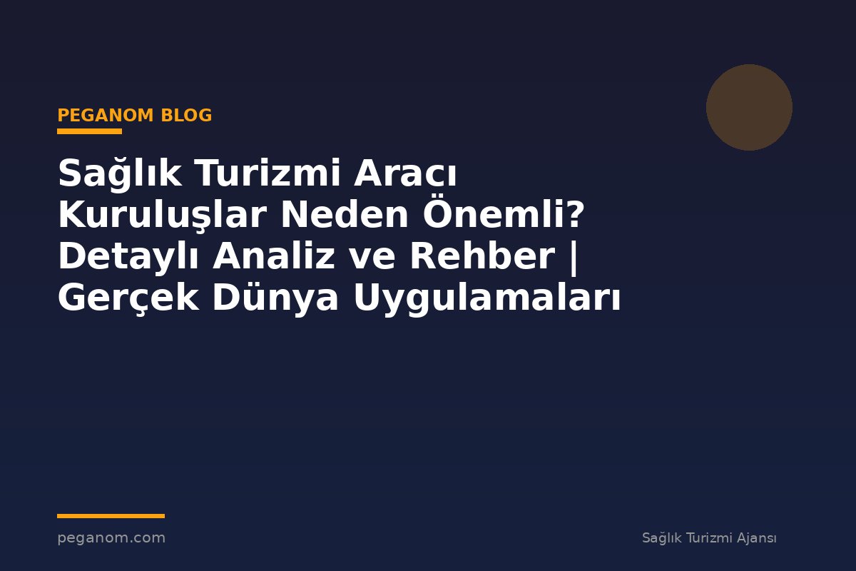 Sağlık Turizmi Aracı Kuruluşlar Neden Önemli? Detaylı Analiz ve Rehber | Gerçek Dünya Uygulamaları