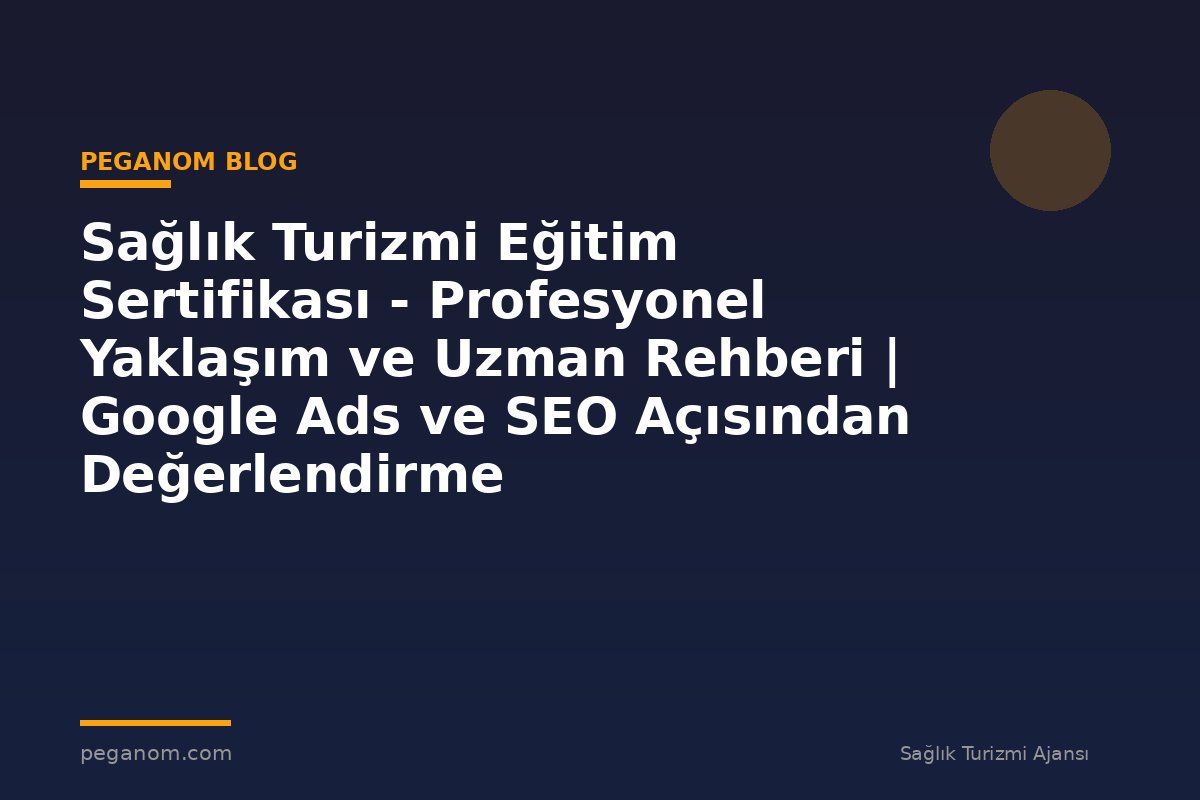 Sağlık Turizmi Eğitim Sertifikası - Profesyonel Yaklaşım ve Uzman Rehberi | Google Ads ve SEO Açısından Değerlendirme