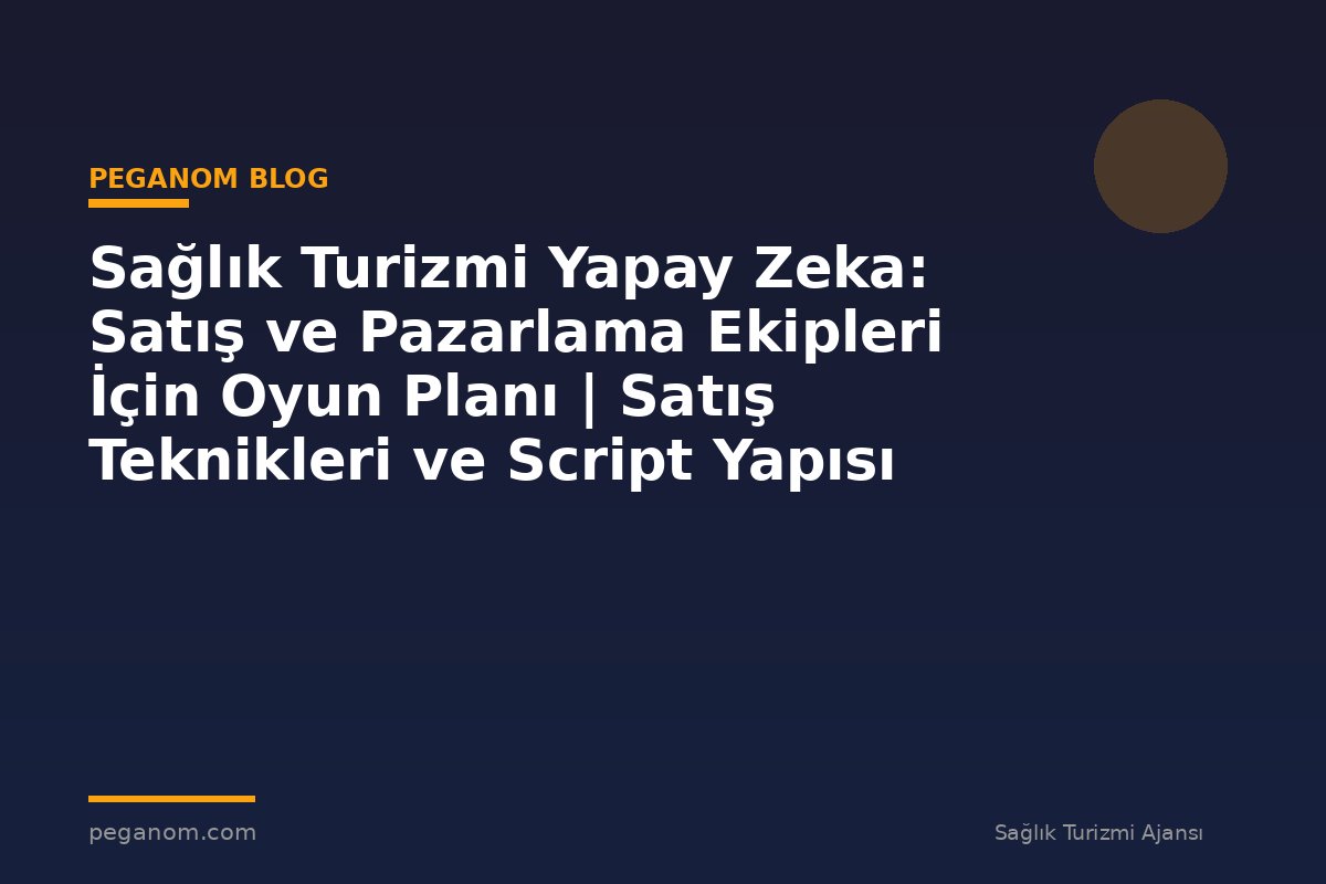 Sağlık Turizmi Yapay Zeka: Satış ve Pazarlama Ekipleri İçin Oyun Planı | Satış Teknikleri ve Script Yapısı