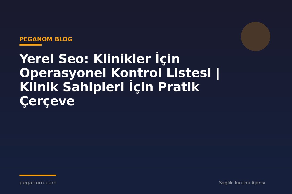Yerel Seo: Klinikler İçin Operasyonel Kontrol Listesi | Klinik Sahipleri İçin Pratik Çerçeve