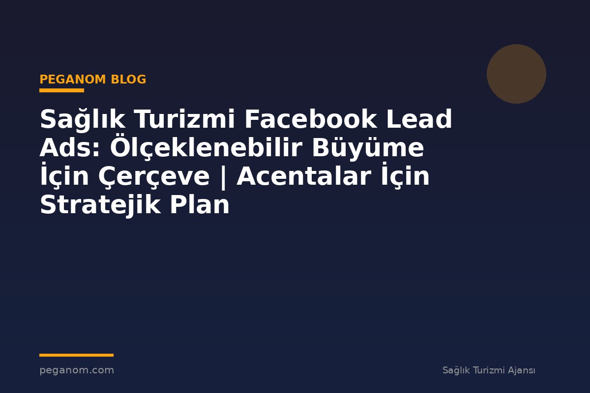 Sağlık Turizmi Facebook Lead Ads: Ölçeklenebilir Büyüme İçin Çerçeve | Acentalar İçin Stratejik Plan