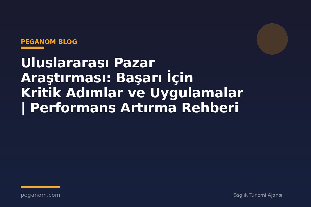 Uluslararası Pazar Araştırması: Başarı İçin Kritik Adımlar ve Uygulamalar | Performans Artırma Rehberi