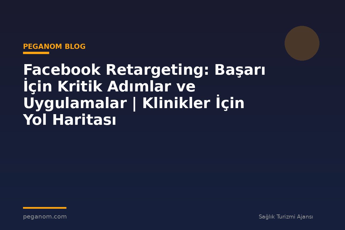 Facebook Retargeting: Başarı İçin Kritik Adımlar ve Uygulamalar | Klinikler İçin Yol Haritası