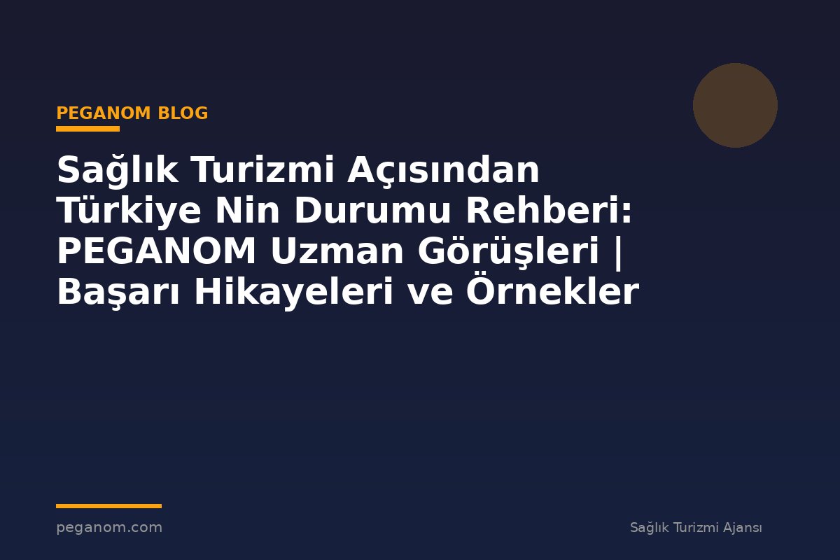 Sağlık Turizmi Açısından Türkiye Nin Durumu Rehberi: PEGANOM Uzman Görüşleri | Başarı Hikayeleri ve Örnekler