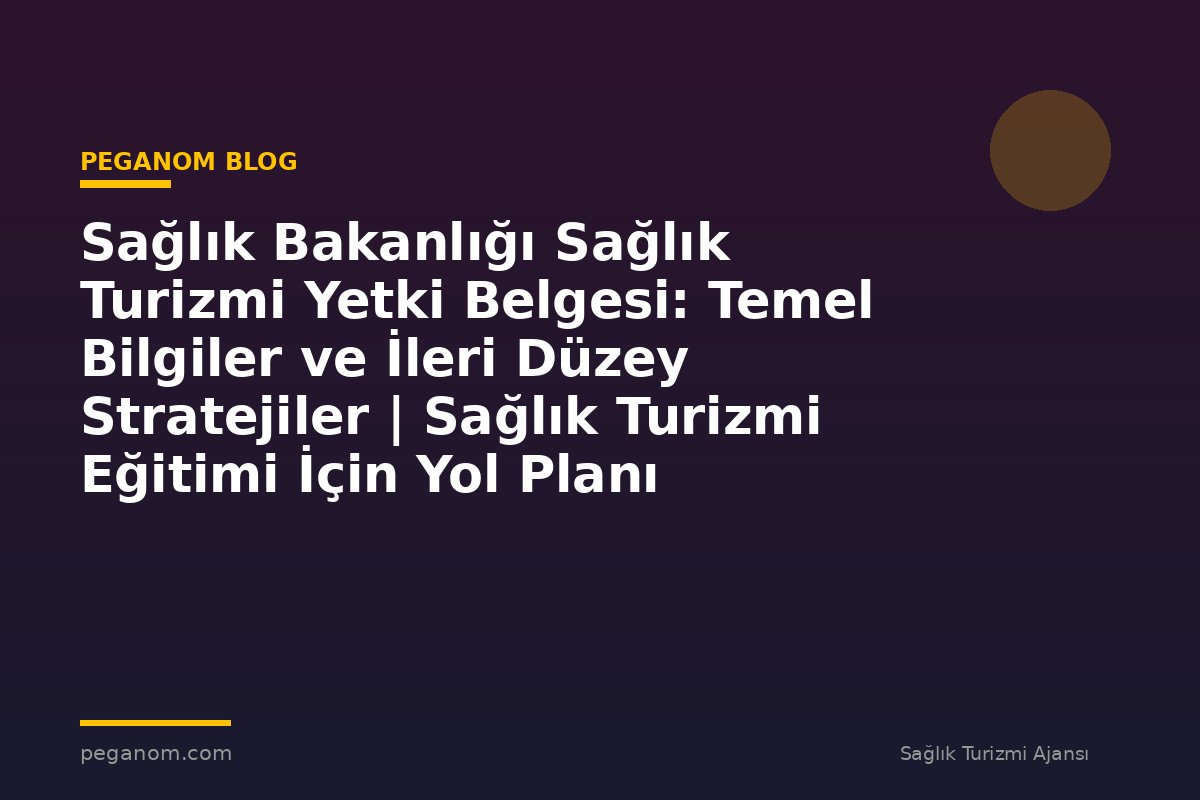Sağlık Bakanlığı Sağlık Turizmi Yetki Belgesi: Temel Bilgiler ve İleri Düzey Stratejiler | Sağlık Turizmi Eğitimi İçin Yol Planı