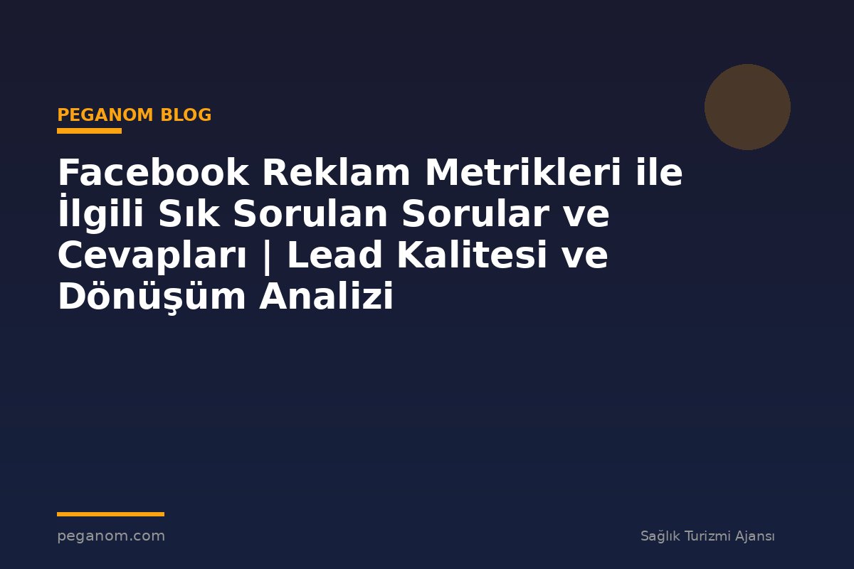 Facebook Reklam Metrikleri ile İlgili Sık Sorulan Sorular ve Cevapları | Lead Kalitesi ve Dönüşüm Analizi