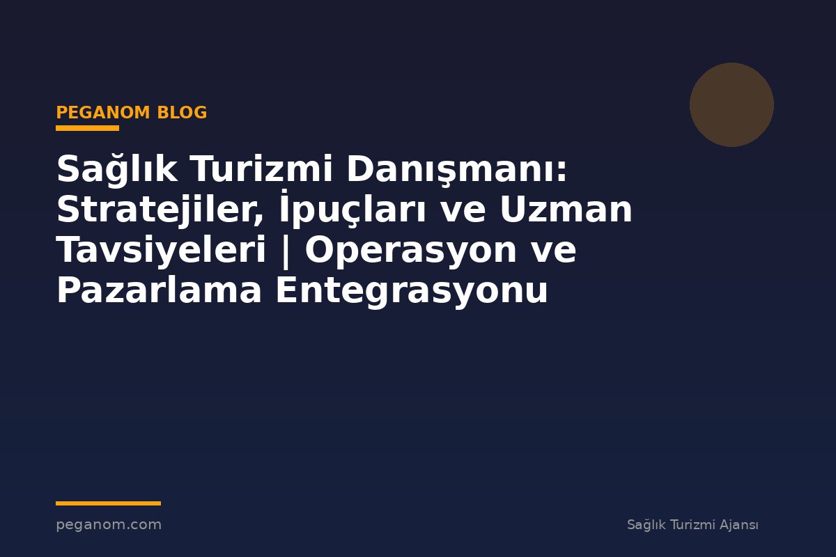 Sağlık Turizmi Danışmanı: Stratejiler, İpuçları ve Uzman Tavsiyeleri | Operasyon ve Pazarlama Entegrasyonu