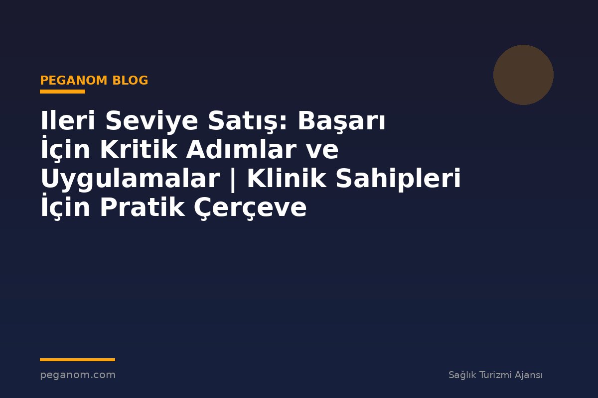 Ileri Seviye Satış: Başarı İçin Kritik Adımlar ve Uygulamalar | Klinik Sahipleri İçin Pratik Çerçeve