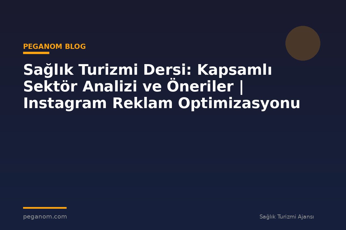 Sağlık Turizmi Dersi: Kapsamlı Sektör Analizi ve Öneriler | Instagram Reklam Optimizasyonu